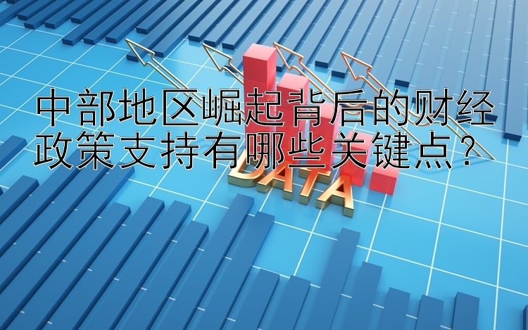 中部地区崛起背后的财经政策支持有哪些关键点？