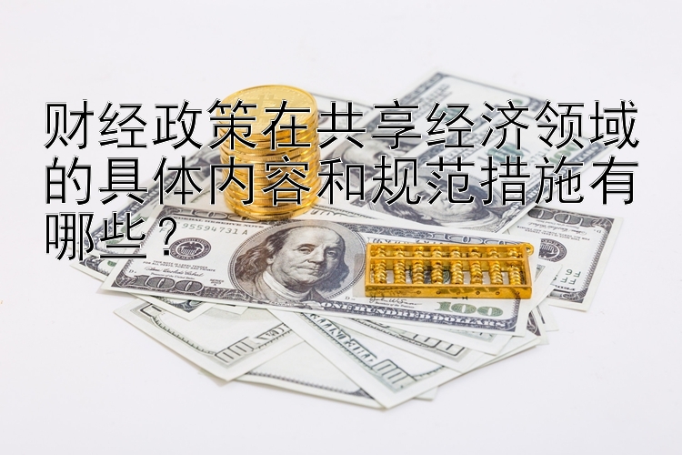 财经政策在共享经济领域的具体内容和规范措施有哪些？