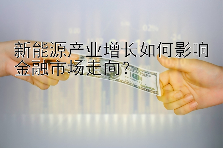 新能源产业增长如何影响金融市场走向？