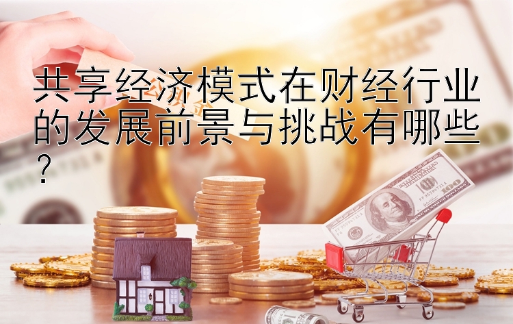 共享经济模式在财经行业的发展前景与挑战有哪些？