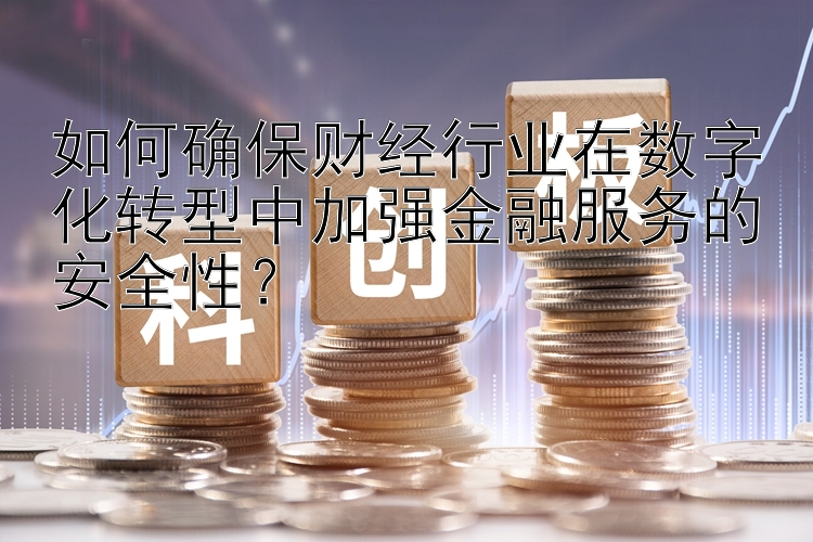 如何确保财经行业在数字化转型中加强金融服务的安全性？