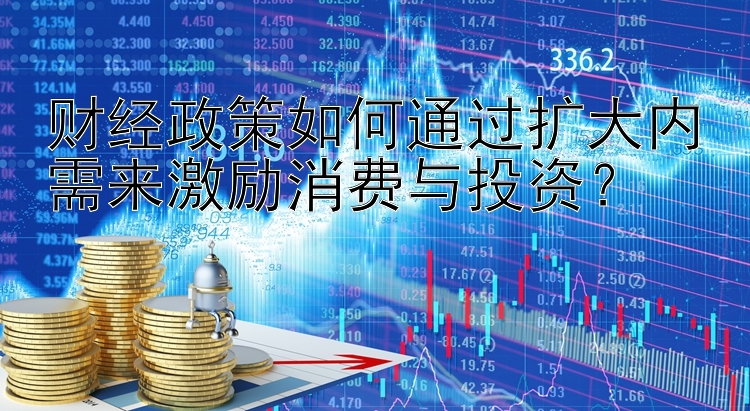 财经政策如何通过扩大内需来激励消费与投资？