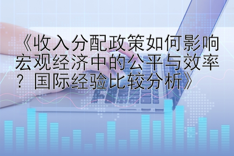 《收入分配政策如何影响宏观经济中的公平与效率？国际经验比较分析》