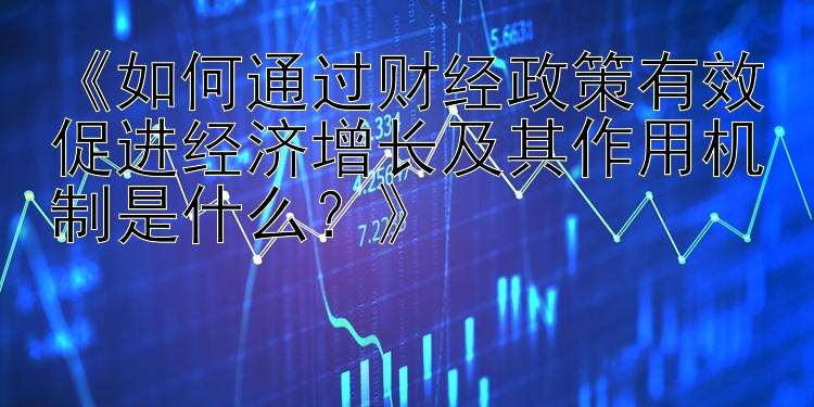 《如何通过财经政策有效促进经济增长及其作用机制是什么？》