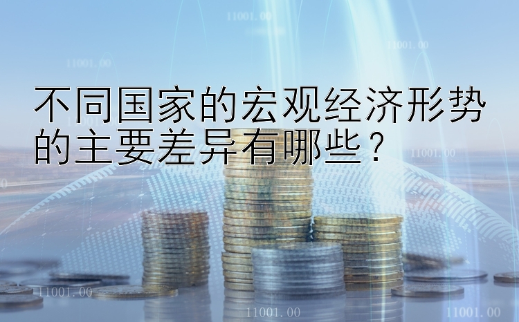 不同国家的宏观经济形势的主要差异有哪些？