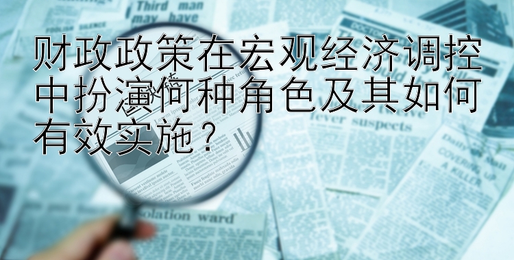 财政政策在宏观经济调控中扮演何种角色及其如何有效实施？