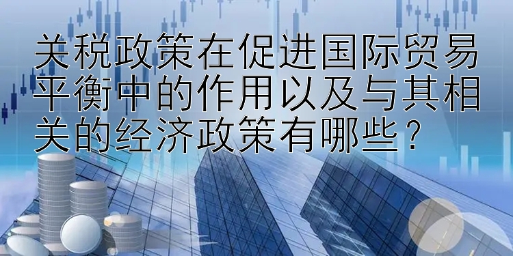 关税政策在促进国际贸易平衡中的作用以及与其相关的经济政策有哪些？