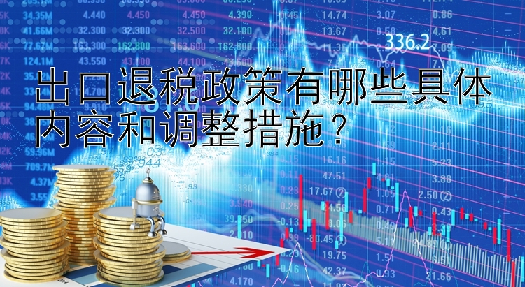 出口退税政策有哪些具体内容和调整措施？