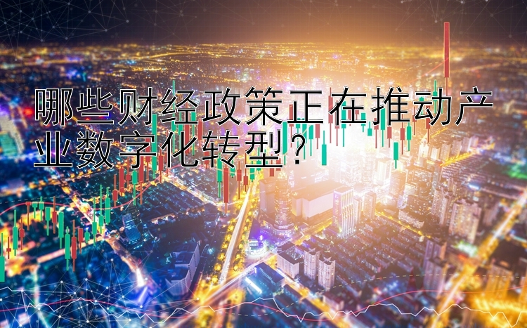 哪些财经政策正在推动产业数字化转型？