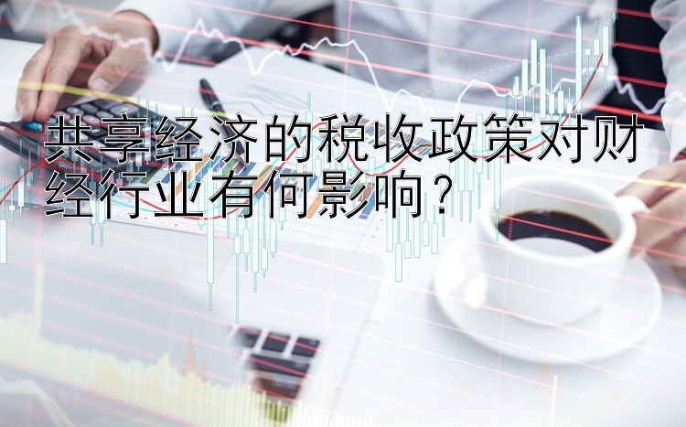 共享经济的税收政策对财经行业有何影响？