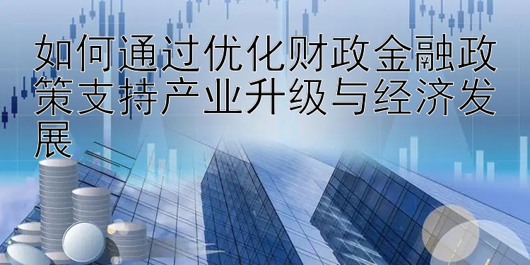 如何通过优化财政金融政策支持产业升级与经济发展