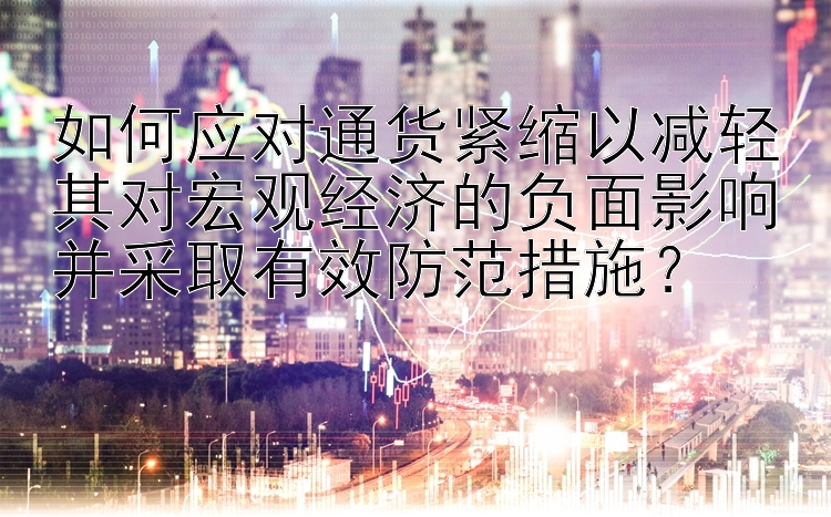 如何应对通货紧缩以减轻其对宏观经济的负面影响并采取有效防范措施？