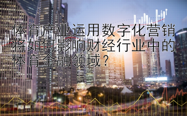 体育产业运用数字化营销将如何影响财经行业中的体育金融领域？