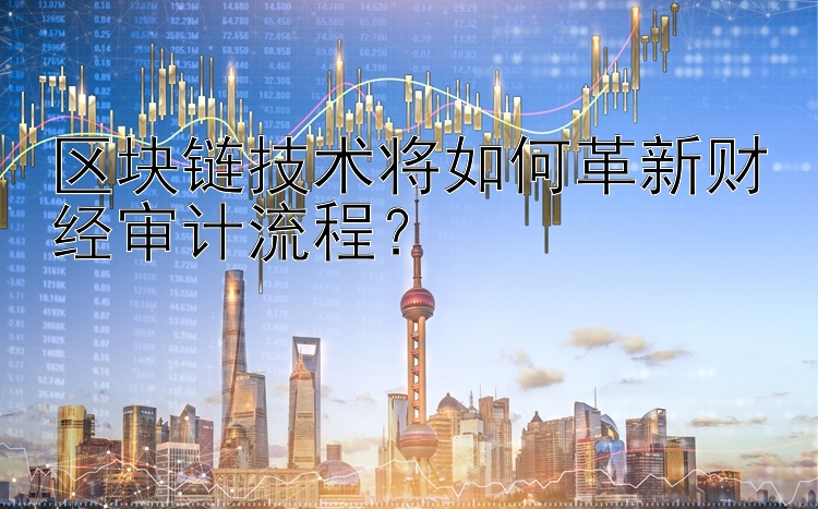 区块链技术将如何革新财经审计流程？