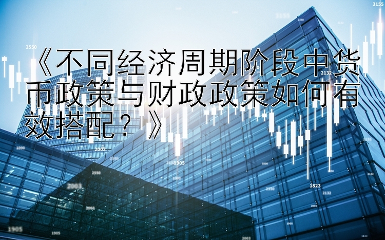 《不同经济周期阶段中货币政策与财政政策如何有效搭配？》