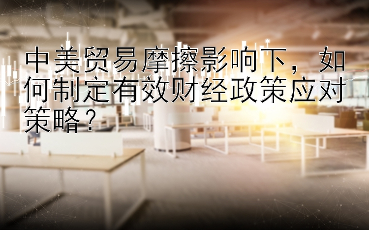 中美贸易摩擦影响下，如何制定有效财经政策应对策略？