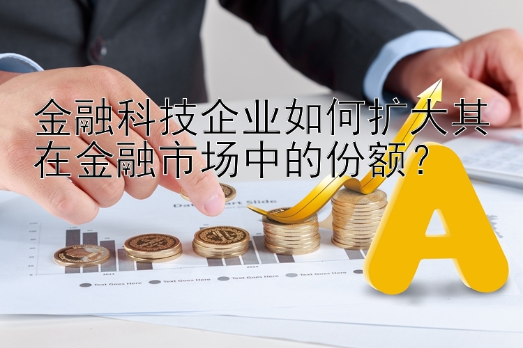 金融科技企业如何扩大其在金融市场中的份额？