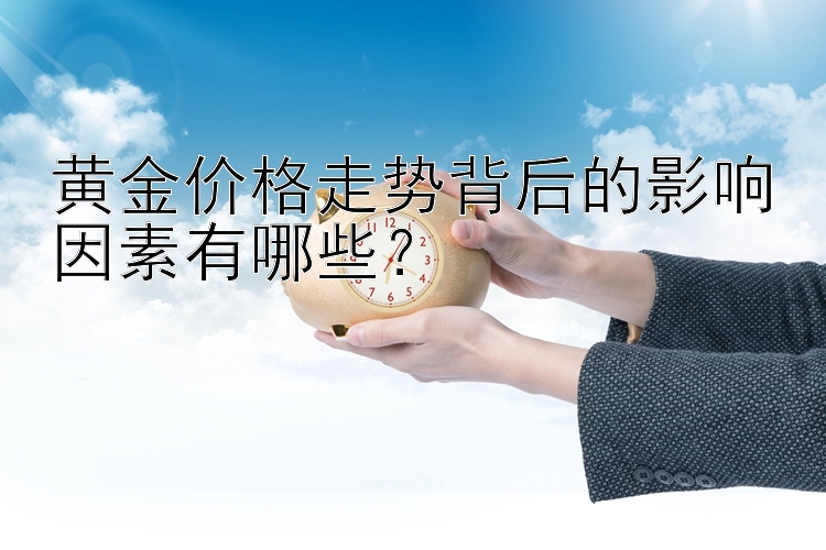 黄金价格走势背后的影响因素有哪些？