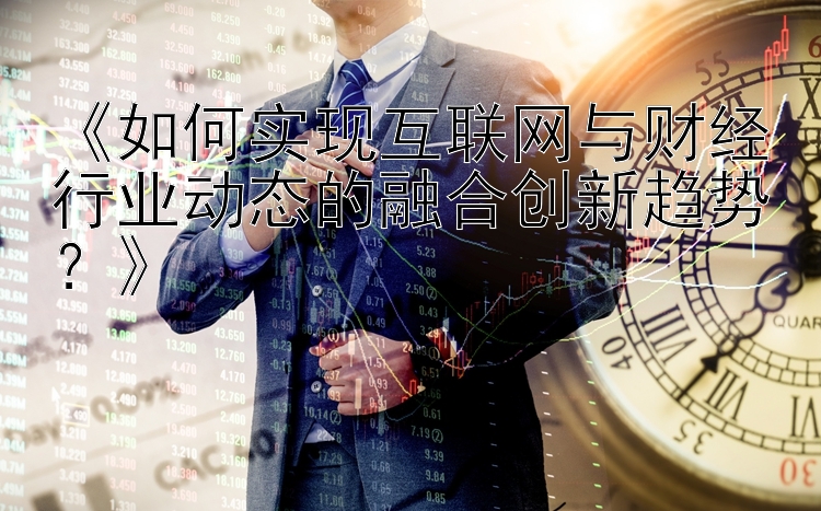 《如何实现互联网与财经行业动态的融合创新趋势？》