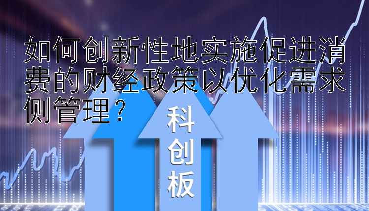 如何创新性地实施促进消费的财经政策以优化需求侧管理？