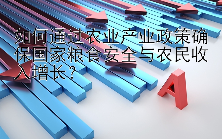 如何通过农业产业政策确保国家粮食安全与农民收入增长？