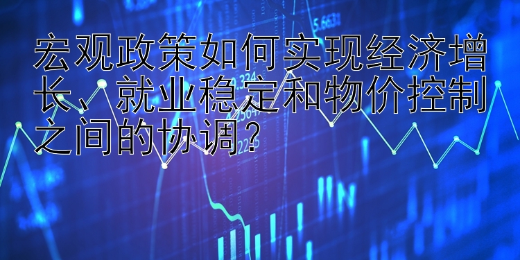 宏观政策如何实现经济增长、就业稳定和物价控制之间的协调？