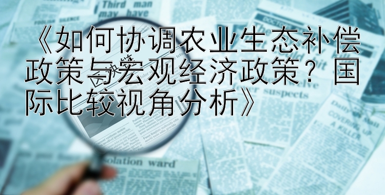 《如何协调农业生态补偿政策与宏观经济政策？国际比较视角分析》