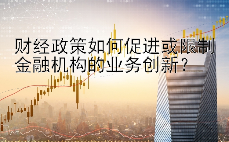 财经政策如何促进或限制金融机构的业务创新？