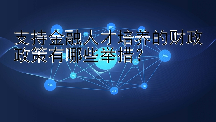 支持金融人才培养的财政政策有哪些举措？