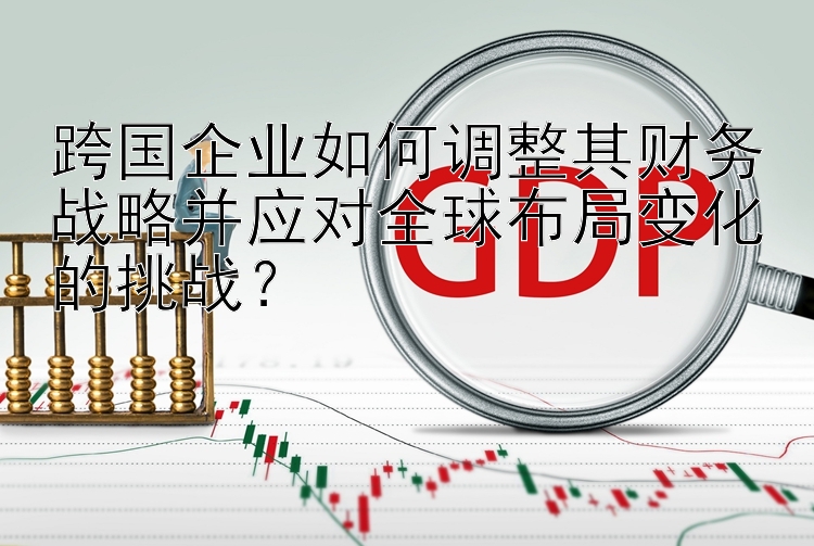 跨国企业如何调整其财务战略并应对全球布局变化的挑战？