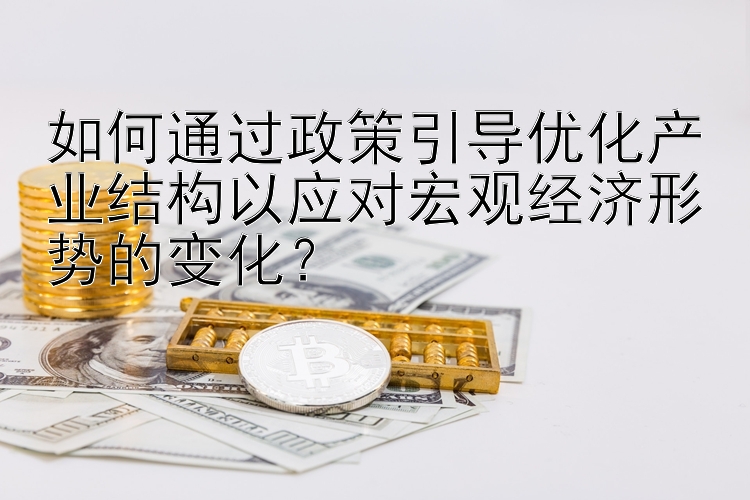 如何通过政策引导优化产业结构以应对宏观经济形势的变化？