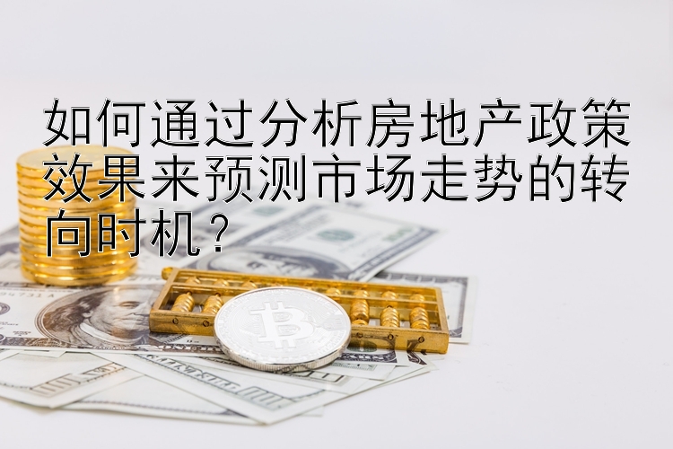 如何通过分析房地产政策效果来预测市场走势的转向时机？