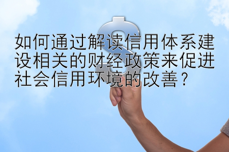 如何通过解读信用体系建设相关的财经政策来促进社会信用环境的改善？