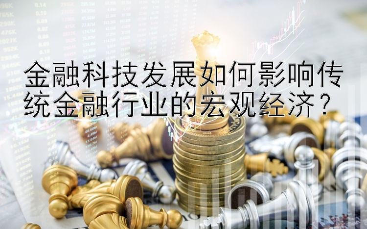 金融科技发展如何影响传统金融行业的宏观经济？