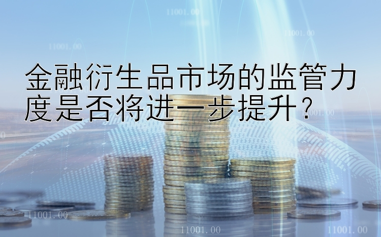 金融衍生品市场的监管力度是否将进一步提升？