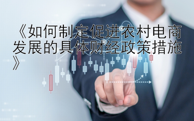 《如何制定促进农村电商发展的具体财经政策措施》