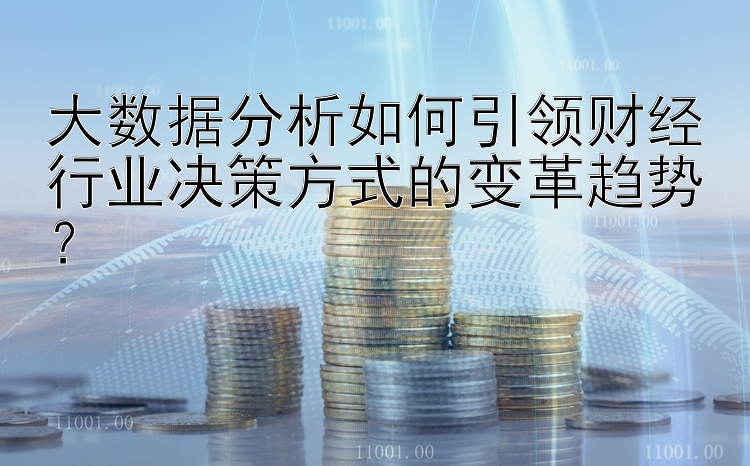 大数据分析如何引领财经行业决策方式的变革趋势？