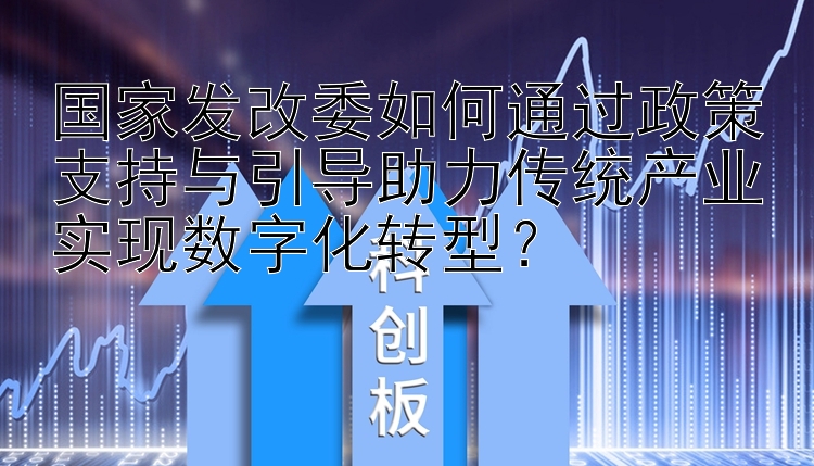 国家发改委如何通过政策支持与引导助力传统产业实现数字化转型？