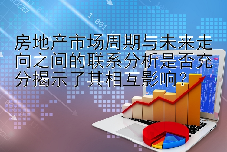 房地产市场周期与未来走向之间的联系分析是否充分揭示了其相互影响？