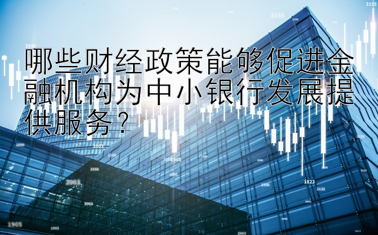 哪些财经政策能够促进金融机构为中小银行发展提供服务？