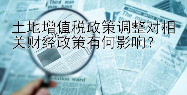 土地增值税政策调整对相关财经政策有何影响？