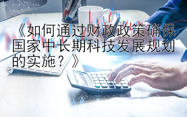 《如何通过财政政策确保国家中长期科技发展规划的实施？》