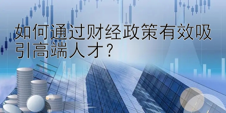 如何通过财经政策有效吸引高端人才？