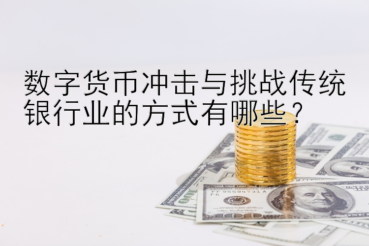 数字货币冲击与挑战传统银行业的方式有哪些？