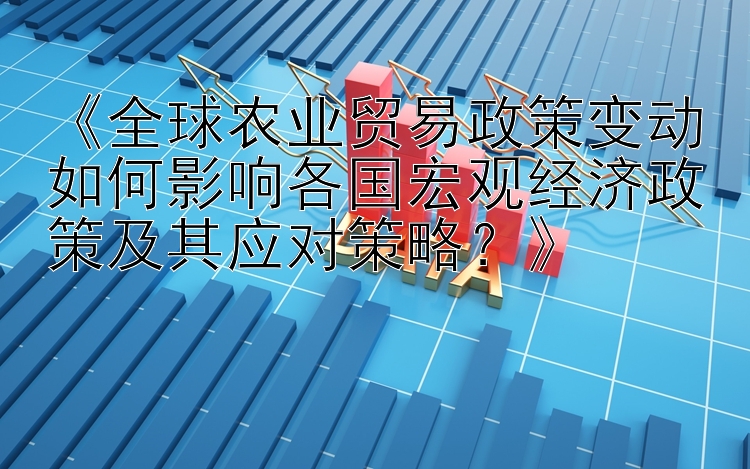 《全球农业贸易政策变动如何影响各国宏观经济政策及其应对策略？》