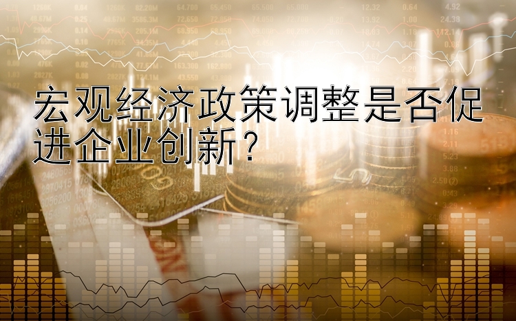 宏观经济政策调整是否促进企业创新？