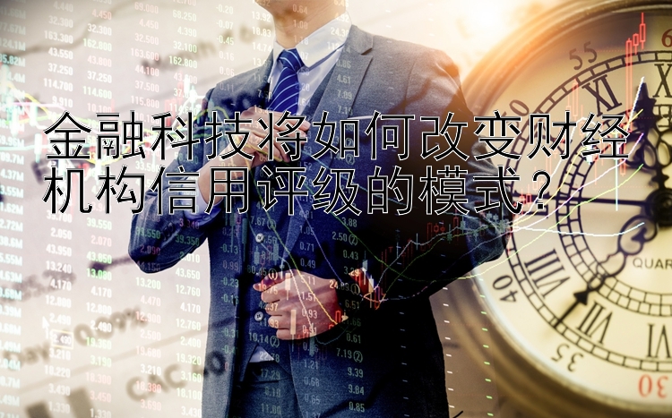 金融科技将如何改变财经机构信用评级的模式？