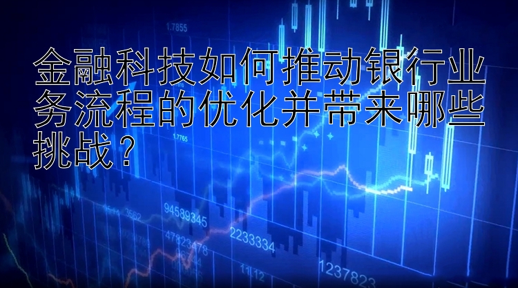 金融科技如何推动银行业务流程的优化并带来哪些挑战？