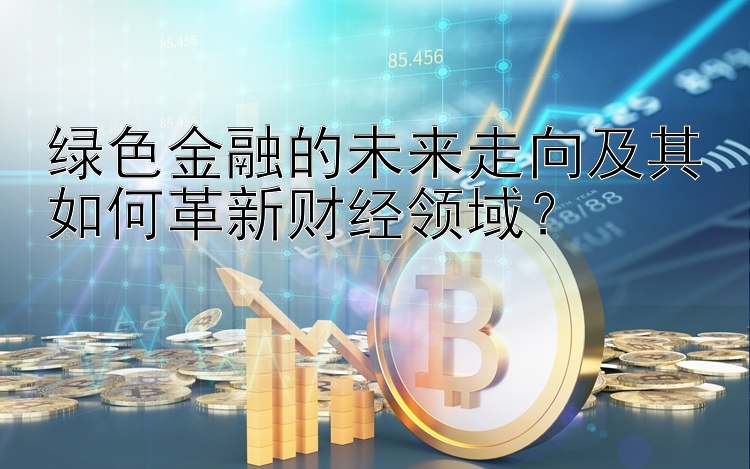 绿色金融的未来走向及其如何革新财经领域？