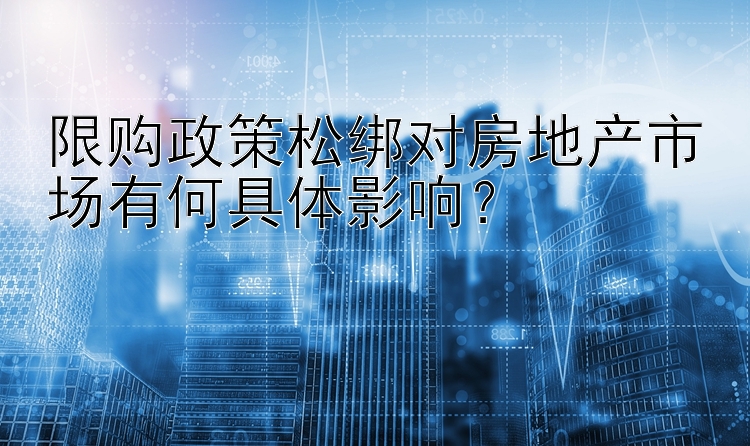 限购政策松绑对房地产市场有何具体影响？